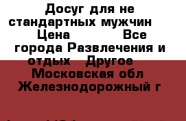 Досуг для не стандартных мужчин!!! › Цена ­ 5 000 - Все города Развлечения и отдых » Другое   . Московская обл.,Железнодорожный г.